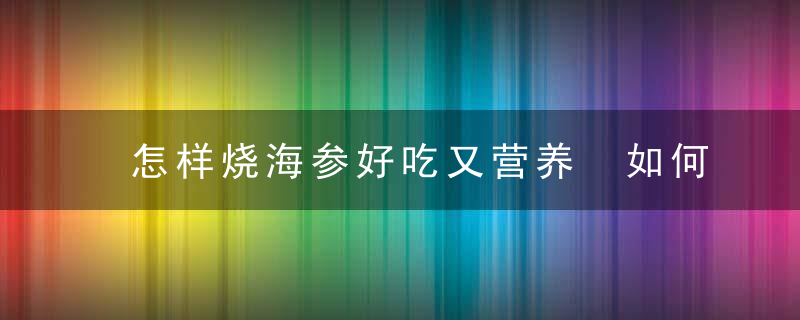 怎样烧海参好吃又营养 如何烧海参好吃又营养